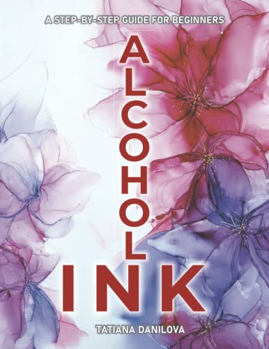 Alcohol Ink. A Step by Step Guide for Beginners: How to Work with Ink-Based Fluid Art. Basics Supplies Techniques Effects Tips Troubleshooting and 24