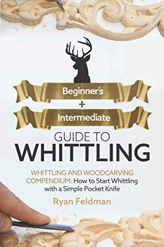 Whittling: Beginner + Intermediate Guide to Whittling: Whittling and Woodcarving Compendium: How Start Whittling With a Simple Pocket Knife