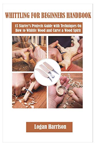WHITTLING FOR BEGINNERS HANDBOOK: 15 Starter’s Projects Guide with Techniques On How to Whittle Wood and Carve a Wood Spirit (WOODWORKING)