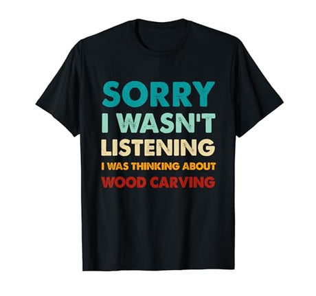 Sorry I Wasn't Listening I Was Thinking About Woodcarving T-Shirt Dreaming About Funny Woodcarving Gifts For Men