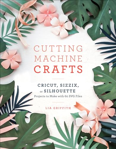 Cutting Machine Crafts with Your Cricut, Sizzix, or Silhouette: Die Cutting Machine Projects to Make with 60 SVG Files Clarkson Potter