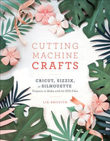 Cutting Machine Crafts with Your Cricut, Sizzix, or Silhouette: Die Cutting Machine Projects to Make with 60 SVG Files Clarkson Potter