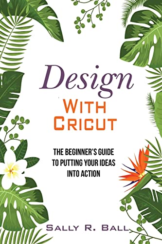 Design With Cricut: The Beginner's Guide To Putting Your Ideas Into Action Independently Published