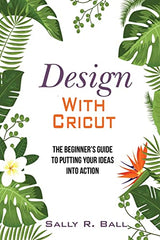 Design With Cricut: The Beginner's Guide To Putting Your Ideas Into Action Independently Published