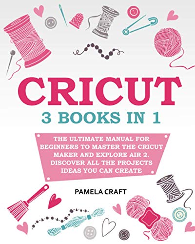 CRICUT: – The Ultimate Manual for Beginners to Master The Cricut Maker and Explore Air 2. Discover all the Projects Ideas You Can Create and How to Start a Profitable Cricut Business
