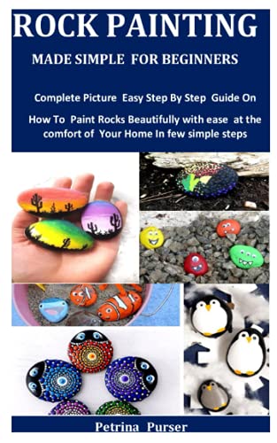Rock Painting Made Simple For Beginners: Complete Picture Easy Step By Step Guide On How To Paint Rocks Beautifully with ease at the comfort of Your Independently Published