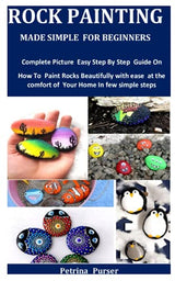 Rock Painting Made Simple For Beginners: Complete Picture Easy Step By Step Guide On How To Paint Rocks Beautifully with ease at the comfort of Your Independently Published