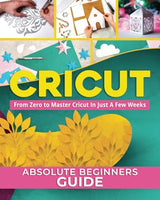 CRICUT: The #1 Absolute Beginner's Guide To Starting From Zero To Mastering Cricut In Just A Few Weeks. Discover Top Tips, Tricks, And Features To - WoodArtSupply