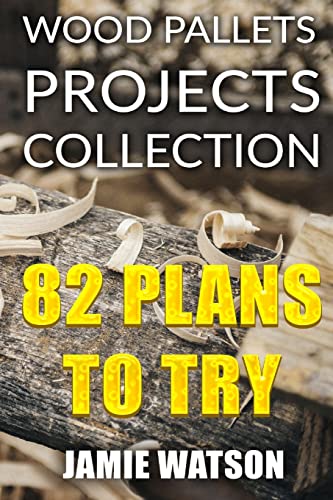 Wood Pallets Projects Collection: 82 Plans to Try: (Woodworking Plans, Woodworking Projects) (DIY Woodworking)