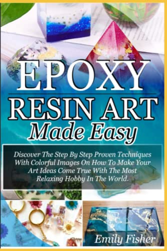 Epoxy Resin Art Made Easy: Discover The Step By Step Proven Techniques With Colourful Images On How To Make Your Art Ideas Come True With The Most WoodArtSupply