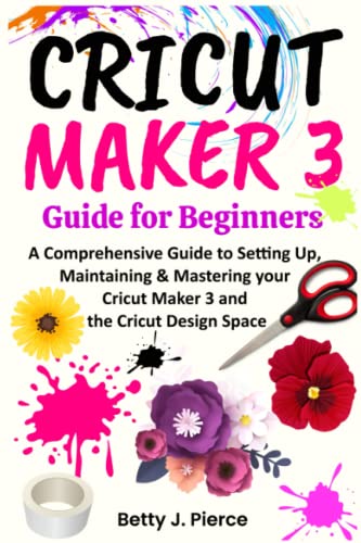 Cricut Maker 3 Guide for Beginners: A Comprehensive Guide to Setting Up, Maintaining & Mastering your Cricut Maker 3 and the Cricut Design Space - WoodArtSupply