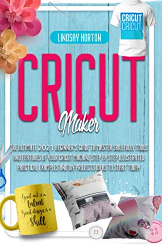 Cricut Maker: The Ultimate 2021 Beginner's Guide To Master Skillfully Tools And Features Of Your Cricut Machine + Step By Step Illustrated Practical - WoodArtSupply