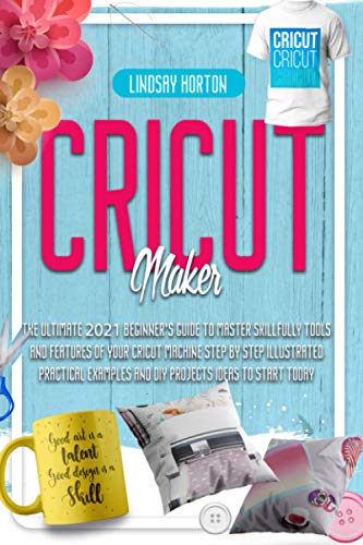 Cricut Maker: The Ultimate 2021 Beginner's Guide To Master Skillfully Tools And Features Of Your Cricut Machine + Step By Step Illustrated Practical WoodArtSupply