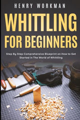 Whittling for Beginners: Step By Step Comprehensive Blueprint on How to Get Started in The World of Whittling WoodArtSupply