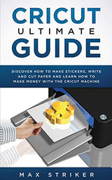 Cricut Ultimate Guide: Discover how to make stickers, write and cut and learn how to make money with your Cricut Machine Caprioru