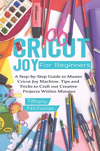 Cricut Joy For Beginners: A Step-by-Step Guide to Master Cricut Joy MAchine. Tips and Tricks to Craft 0ut Creative Projects Within Minutes (with Independently Published
