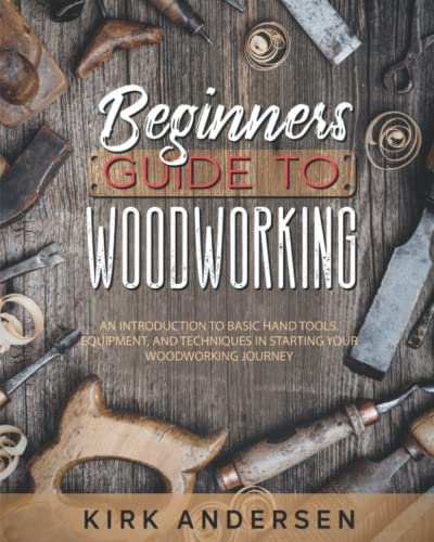 Beginners Guide To Woodworking: An Introduction To Basic Hand Tools, Equipment, And Techniques In Starting Your Woodworking Journey