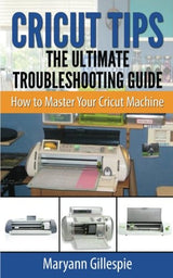 Cricut Tips the Ultimate Troubleshooting Guide: How to Master Your Cricut Machine WoodArtSupply