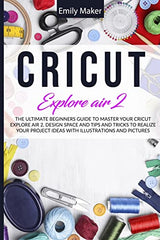 Cricut Explore Air 2: The Ultimate Beginners Guide to Master Your Cricut Explore Air 2, Design Space and Tips and Tricks to Realize Your Project WoodArtSupply