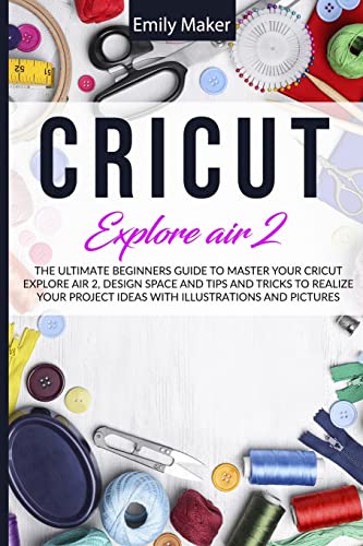 Cricut Explore Air 2: The Ultimate Beginners Guide to Master Your Cricut Explore Air 2, Design Space and Tips and Tricks to Realize Your Project - WoodArtSupply