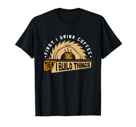First I Drink Coffee Then I Build Things - Woodworking T-Shirt KaizenDesigns