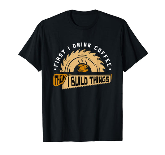 First I Drink Coffee Then I Build Things - Woodworking T-Shirt - WoodArtSupply