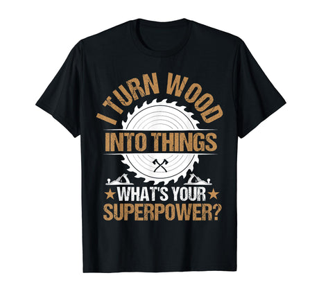 I Turn Wood Into Things What's Your Superpower? Woodworking T-Shirt Funny Woodworking & Carpenter Designs For Men