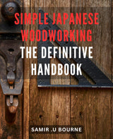 Simple Japanese Woodworking: The Definitive Handbook: Mastering the Art of Effortless Japanese Woodworking: Your Ultimate Guide to Timeless WoodArtSupply