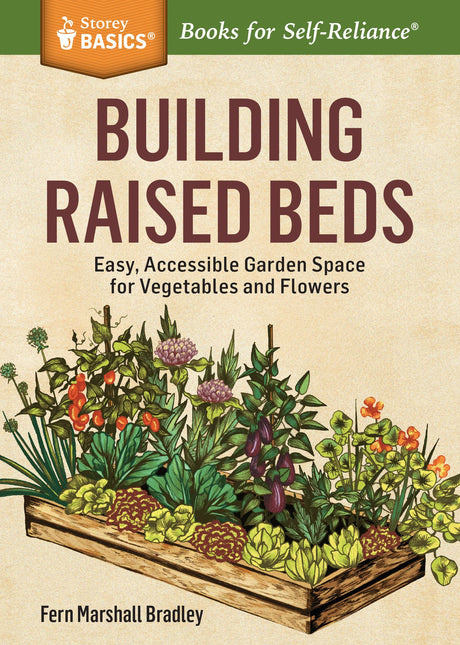 Building Raised Beds: Easy, Accessible Garden Space for Vegetables and Flowers. A Storey BASICS® Title Storey Publishing, LLC